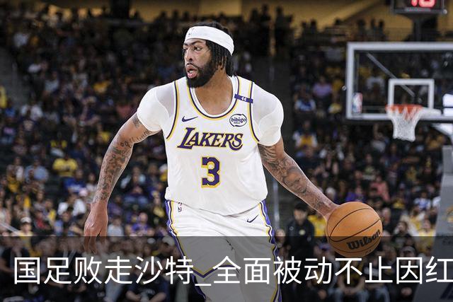 国足败走沙特 全面被动不止因红牌 对澳大利亚变阵?